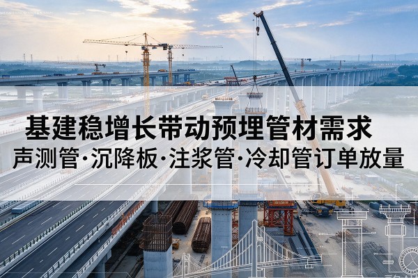 阿拉山口基建稳增长带动预埋监测管材需求,声测管、沉降板、注浆管订单持续放量