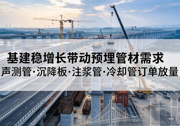 阿拉山口基建稳增长带动预埋监测管材需求，声测管、沉降板、注浆管订单持续放量