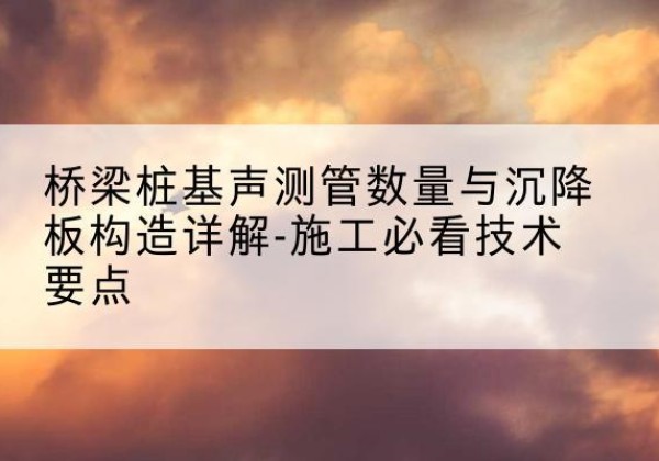 阿拉山口桩基需要预埋几根声测管？-桥梁桩基声测管数量与沉降板构造详解-施工必看技术要点